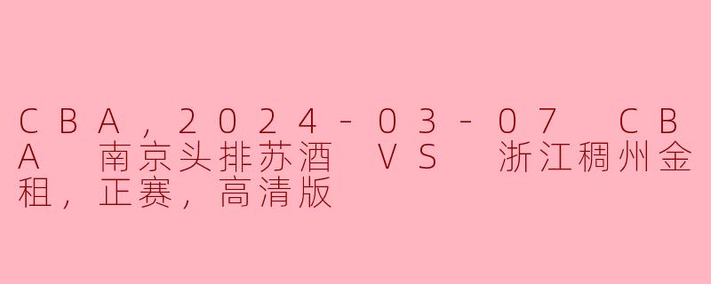 CBA，2024-03-07 CBA 南京头排苏酒 VS 浙江稠州金租，正赛，高清版
